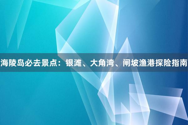 海陵岛必去景点：银滩、大角湾、闸坡渔港探险指南