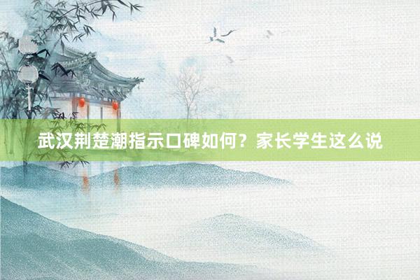 武汉荆楚潮指示口碑如何？家长学生这么说